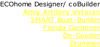 ECOhome Designer/ coBuilder Army Artillery Veteran SMART Boat-Builder Florida Gardener Do-Gooder Drummer